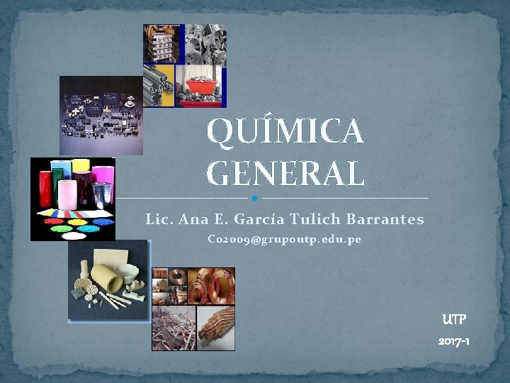 QUÍMICA GENERAL Lic. Ana E. García Tulich Barrantes C 02009@grupoutp. edu. pe UTP 2017