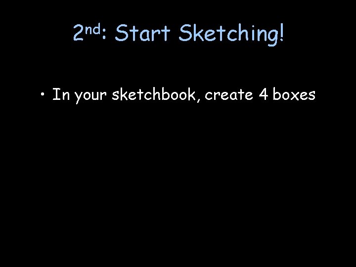 2 nd: Start Sketching! • In your sketchbook, create 4 boxes 