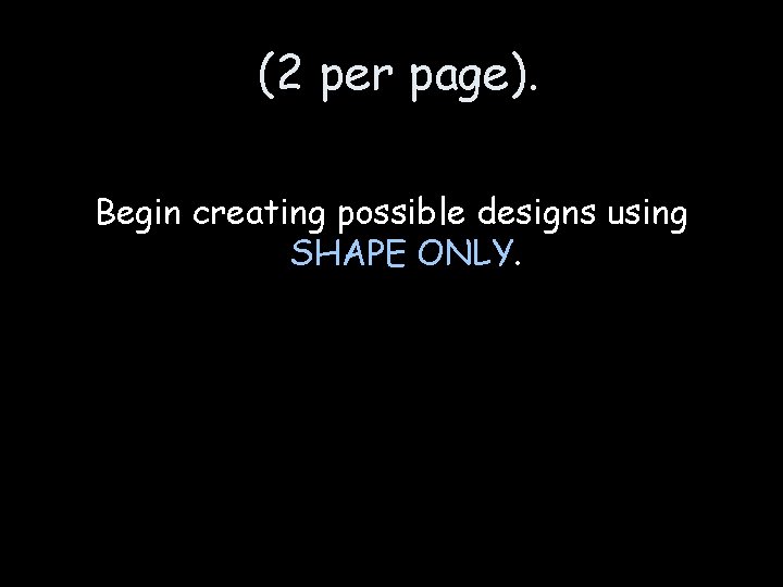 (2 per page). Begin creating possible designs using SHAPE ONLY. 