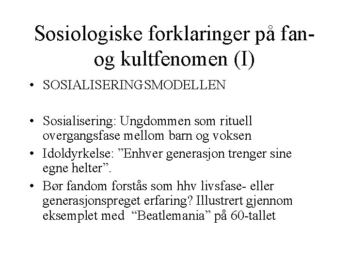 Sosiologiske forklaringer på fanog kultfenomen (I) • SOSIALISERINGSMODELLEN • Sosialisering: Ungdommen som rituell overgangsfase