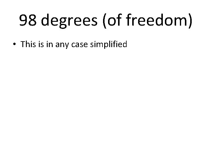 98 degrees (of freedom) • This is in any case simplified 