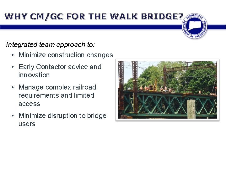 WHY CM/GC FOR THE WALK BRIDGE? Integrated team approach to: • Minimize construction changes