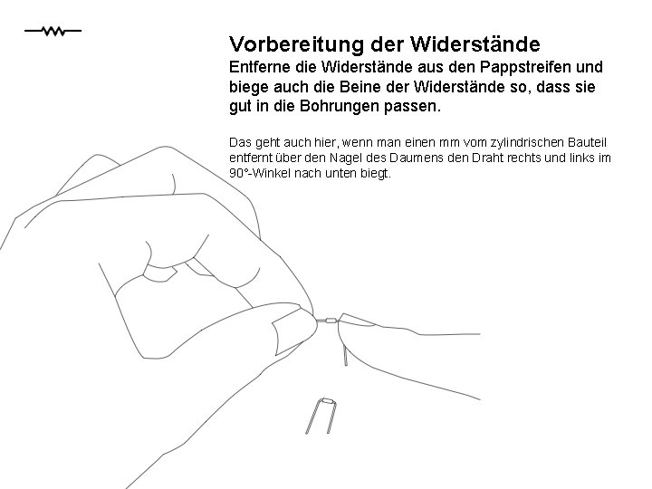 Vorbereitung der Widerstände Entferne die Widerstände aus den Pappstreifen und biege auch die Beine