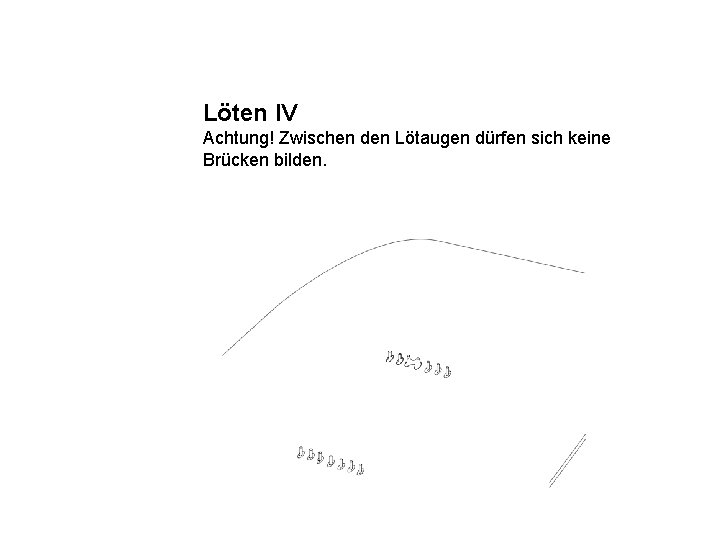 Löten IV Achtung! Zwischen den Lötaugen dürfen sich keine Brücken bilden. 