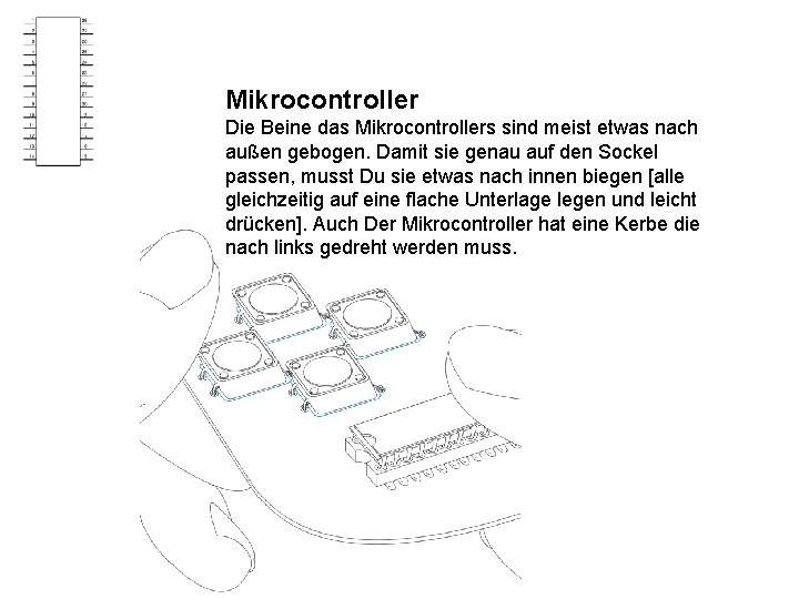 Mikrocontroller Die Beine das Mikrocontrollers sind meist etwas nach außen gebogen. Damit sie genau