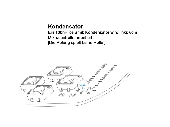 Kondensator Ein 100 n. F Keramik Kondensator wird links vom Mikrocontroller montiert. [Die Polung