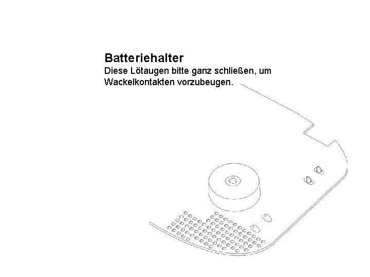 Batteriehalter Diese Lötaugen bitte ganz schließen, um Wackelkontakten vorzubeugen. 