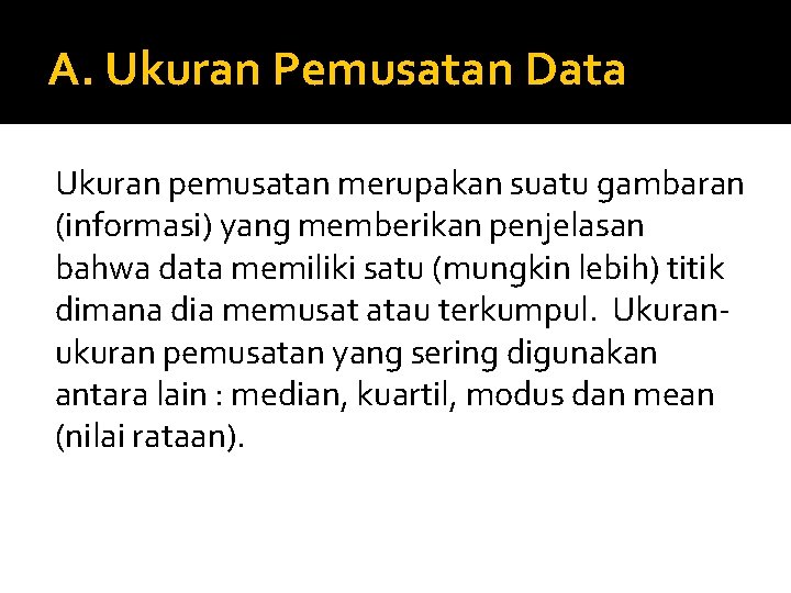 A. Ukuran Pemusatan Data Ukuran pemusatan merupakan suatu gambaran (informasi) yang memberikan penjelasan bahwa