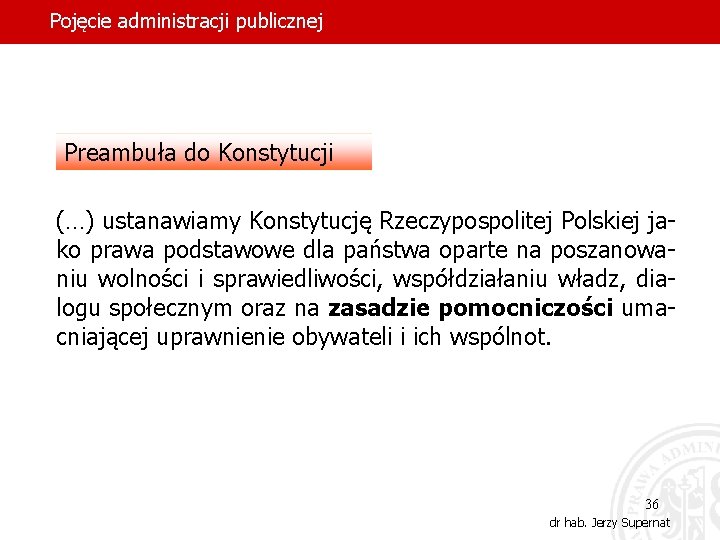 Pojęcie administracji publicznej Preambuła do Konstytucji (…) ustanawiamy Konstytucję Rzeczypospolitej Polskiej jako prawa podstawowe