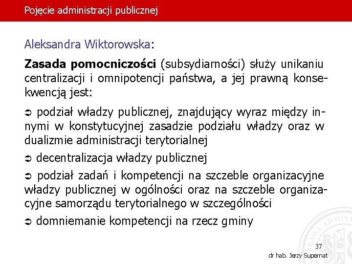 Pojęcie administracji publicznej Aleksandra Wiktorowska: Zasada pomocniczości (subsydiarności) służy unikaniu centralizacji i omnipotencji państwa,