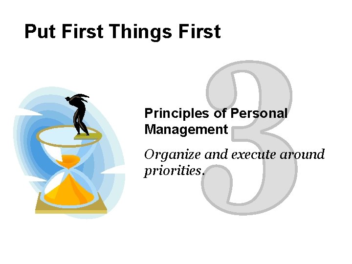 Put First Things First Principles of Personal Management Organize and execute around priorities. 