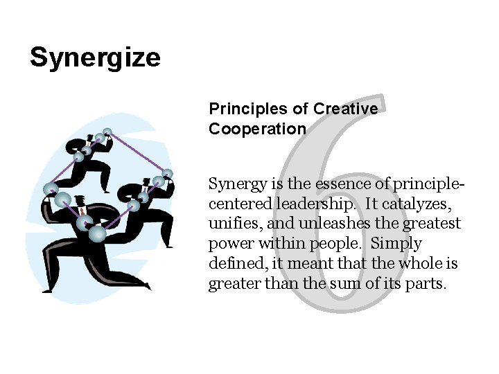 Synergize Principles of Creative Cooperation Synergy is the essence of principlecentered leadership. It catalyzes,