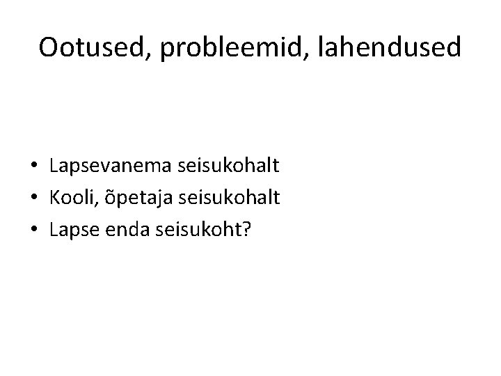 Ootused, probleemid, lahendused • Lapsevanema seisukohalt • Kooli, õpetaja seisukohalt • Lapse enda seisukoht?