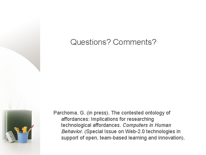 Questions? Comments? Parchoma, G. (in press). The contested ontology of affordances: Implications for researching