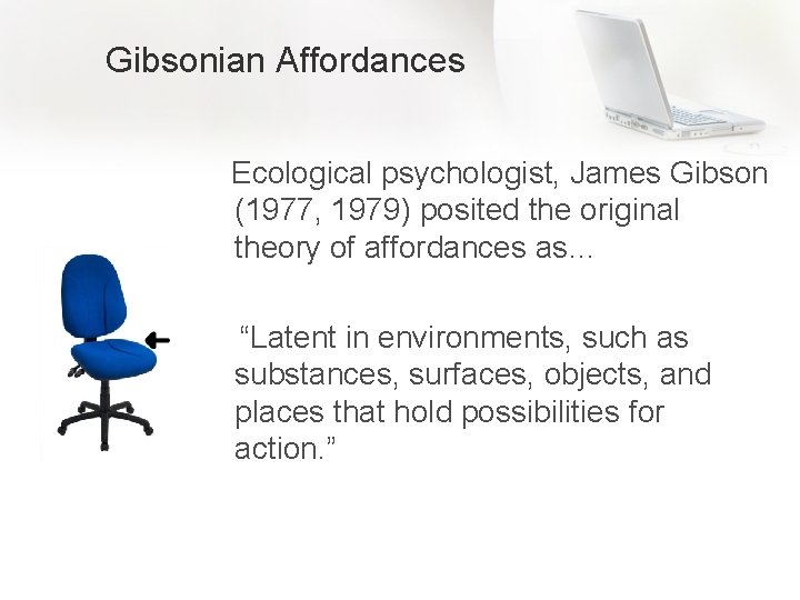 Gibsonian Affordances Ecological psychologist, James Gibson (1977, 1979) posited the original theory of affordances