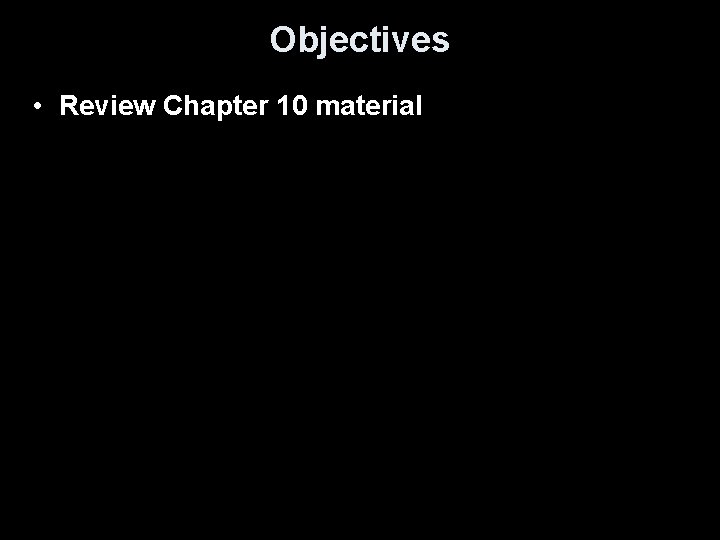 Objectives • Review Chapter 10 material 