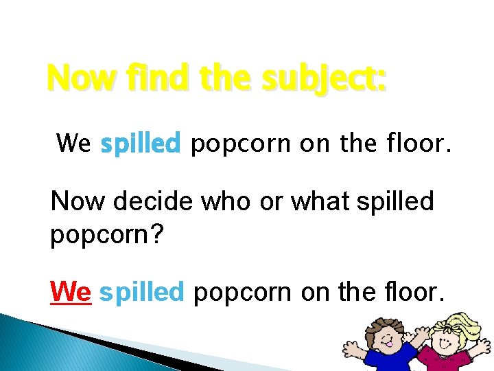 Now find the subject: We spilled popcorn on the floor. Now decide who or