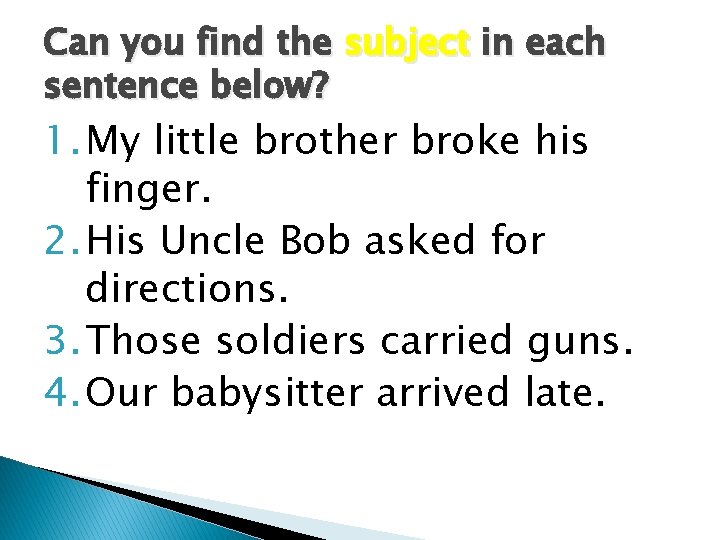 Can you find the subject in each sentence below? 1. My little brother broke