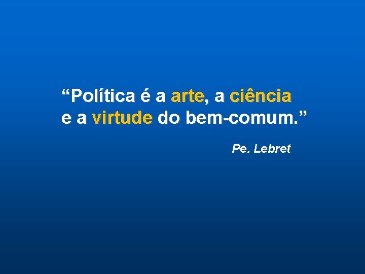 “Política é a arte, a ciência e a virtude do bem-comum. ” Pe. Lebret