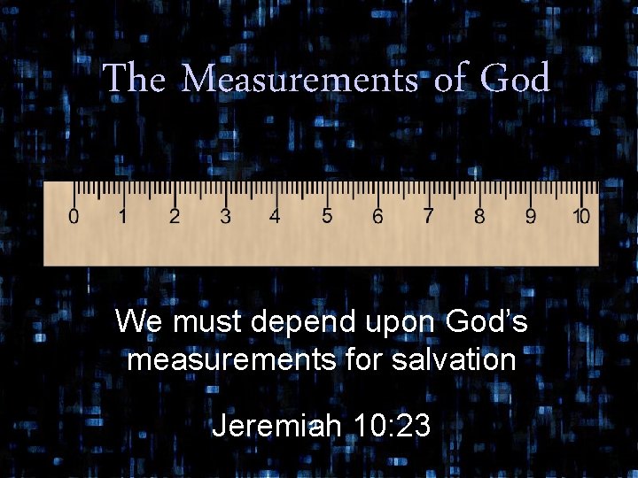 The Measurements of God We must depend upon God’s measurements for salvation Jeremiah 10: