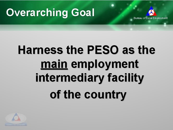 Overarching Goal Bureau of Local Employment Harness the PESO as the main employment intermediary