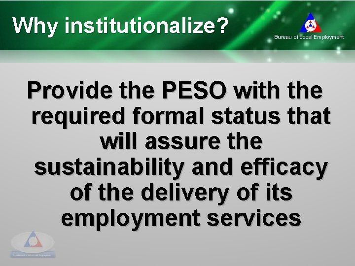 Why institutionalize? Bureau of Local Employment Provide the PESO with the required formal status