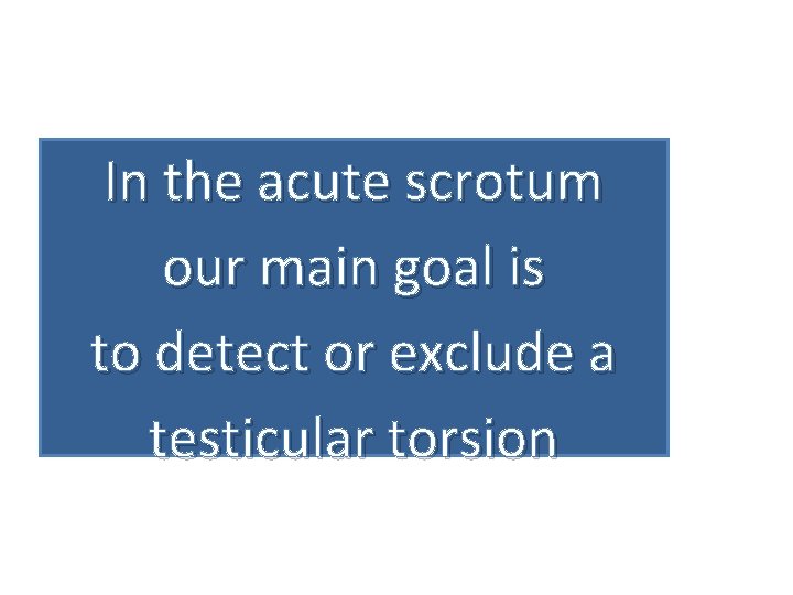 In the acute scrotum our main goal is to detect or exclude a testicular