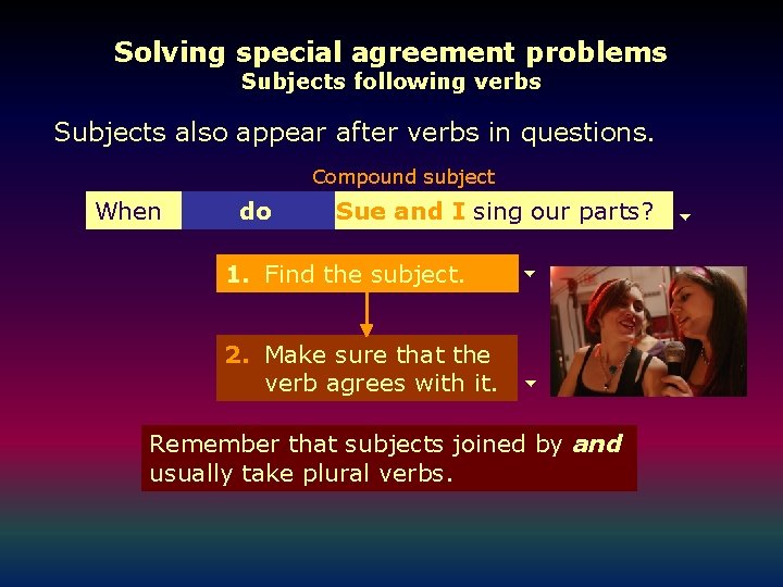Solving special agreement problems Subjects following verbs Subjects also appear after verbs in questions.