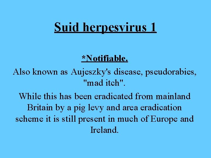 Suid herpesvirus 1 *Notifiable. Also known as Aujeszky's disease, pseudorabies, "mad itch". While this