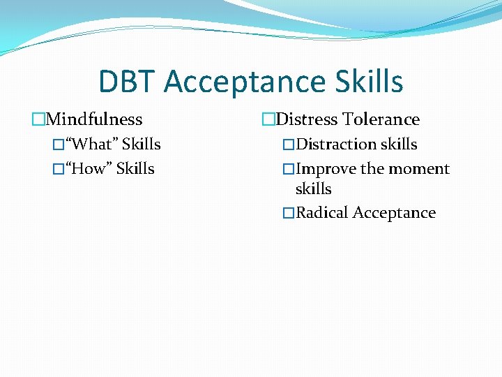 DBT Acceptance Skills �Mindfulness �“What” Skills �“How” Skills �Distress Tolerance �Distraction skills �Improve the