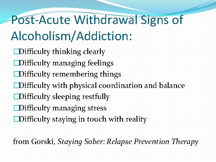Post-Acute Withdrawal Signs of Alcoholism/Addiction: �Difficulty thinking clearly �Difficulty managing feelings �Difficulty remembering things