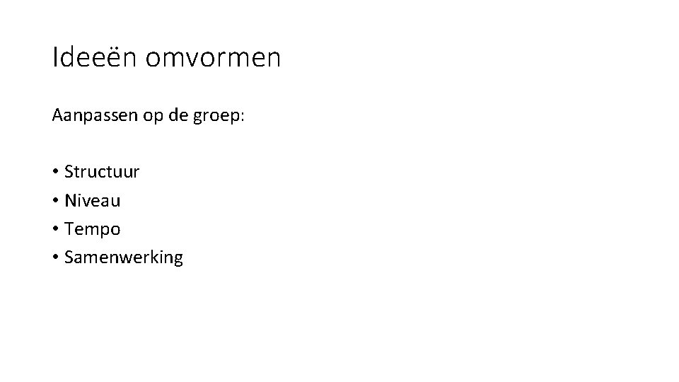 Ideeën omvormen Aanpassen op de groep: • Structuur • Niveau • Tempo • Samenwerking