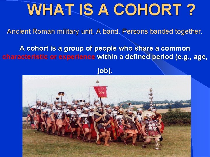  WHAT IS A COHORT ? Ancient Roman military unit, A band. Persons banded