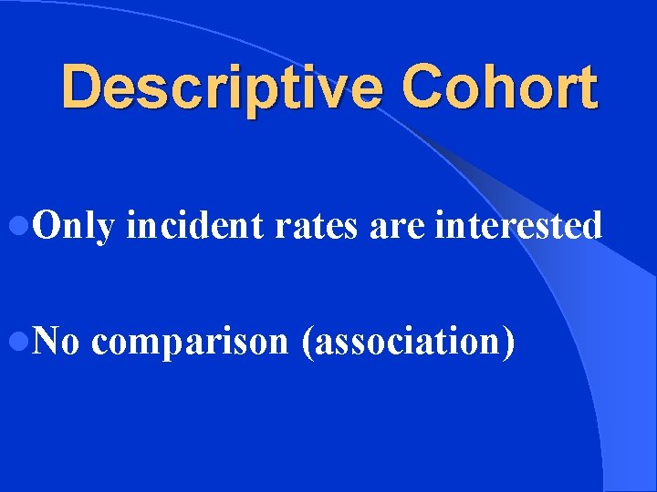 Descriptive Cohort l. Only incident rates are interested l. No comparison (association) 