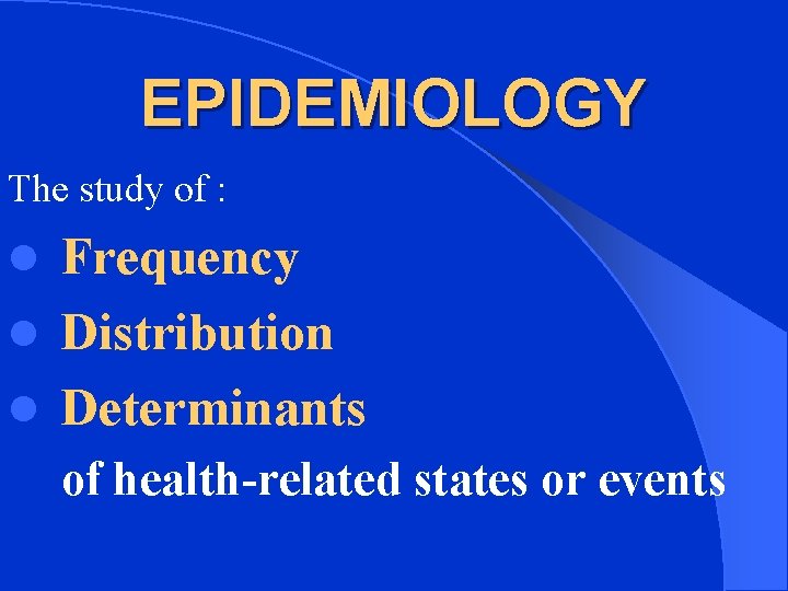 EPIDEMIOLOGY The study of : Frequency l Distribution l Determinants l of health-related states