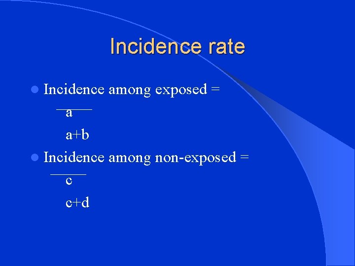 Incidence rate l Incidence among exposed = a a+b l Incidence among non-exposed =
