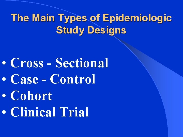The Main Types of Epidemiologic Study Designs • Cross - Sectional • Case -