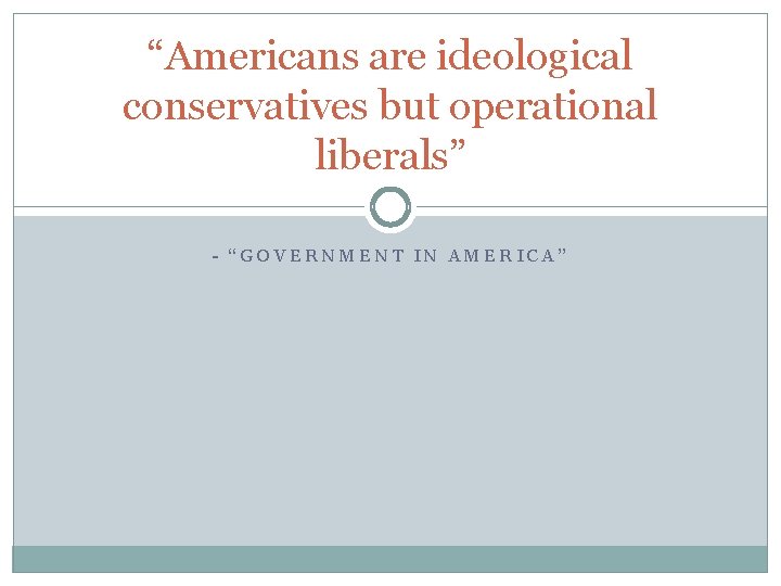 “Americans are ideological conservatives but operational liberals” - “GOVERNMENT IN AMERICA” 