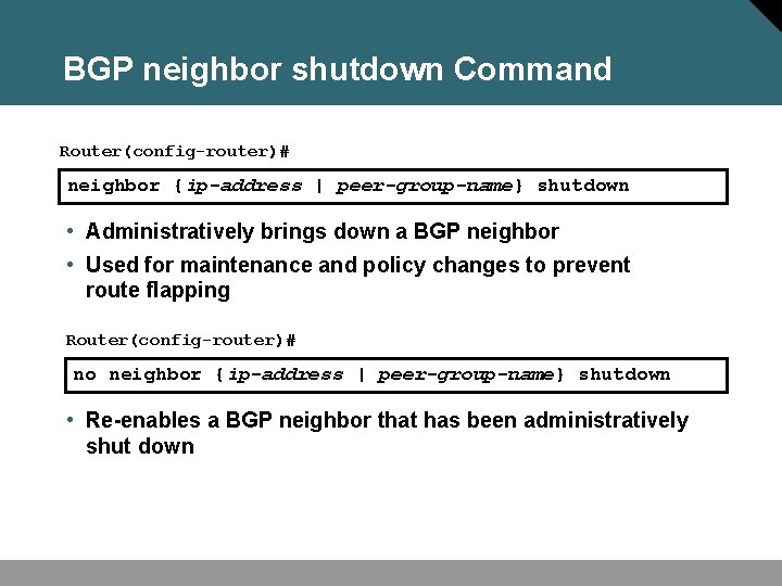 BGP neighbor shutdown Command Router(config-router)# neighbor {ip-address | peer-group-name} shutdown • Administratively brings down