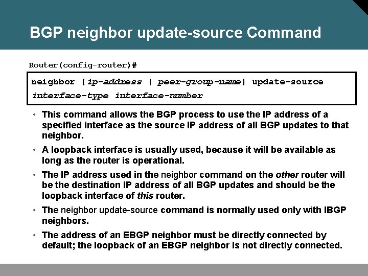 BGP neighbor update-source Command Router(config-router)# neighbor {ip-address | peer-group-name} update-source interface-type interface-number • This