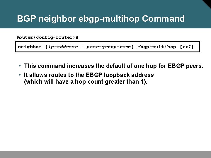 BGP neighbor ebgp-multihop Command Router(config-router)# neighbor {ip-address | peer-group-name} ebgp-multihop [ttl] • This command