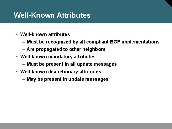 Well-Known Attributes • Well-known attributes – Must be recognized by all compliant BGP implementations