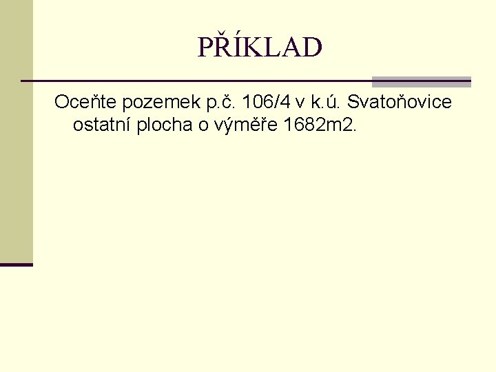 PŘÍKLAD Oceňte pozemek p. č. 106/4 v k. ú. Svatoňovice ostatní plocha o výměře