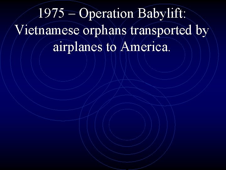 1975 – Operation Babylift: Vietnamese orphans transported by airplanes to America. 
