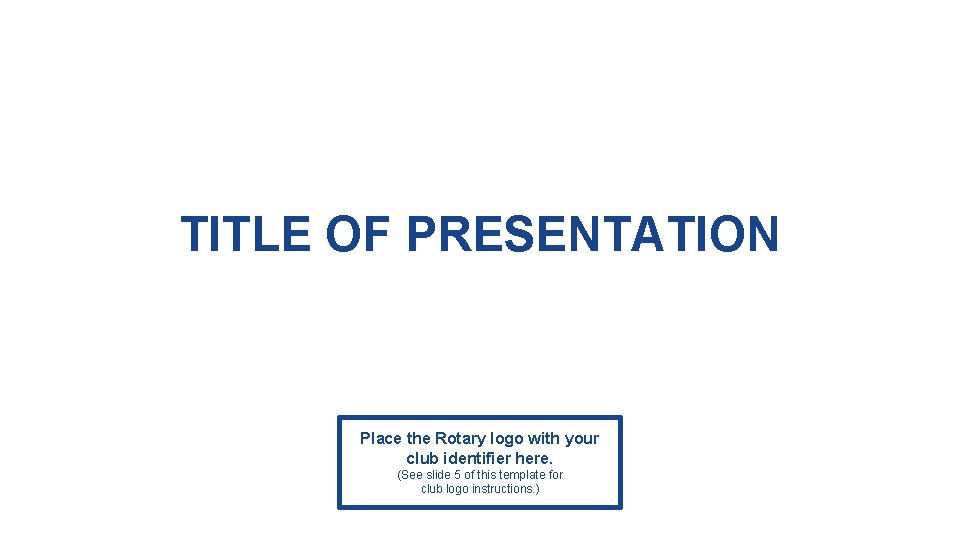 TITLE OF PRESENTATION Place the Rotary logo with your club identifier here. (See slide TITLE OF PRESENTATION Place the Rotary logo with your club identifier here. (See slide