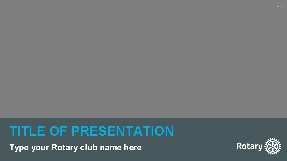 12 z TITLE OF PRESENTATION Type your Rotary club name here 