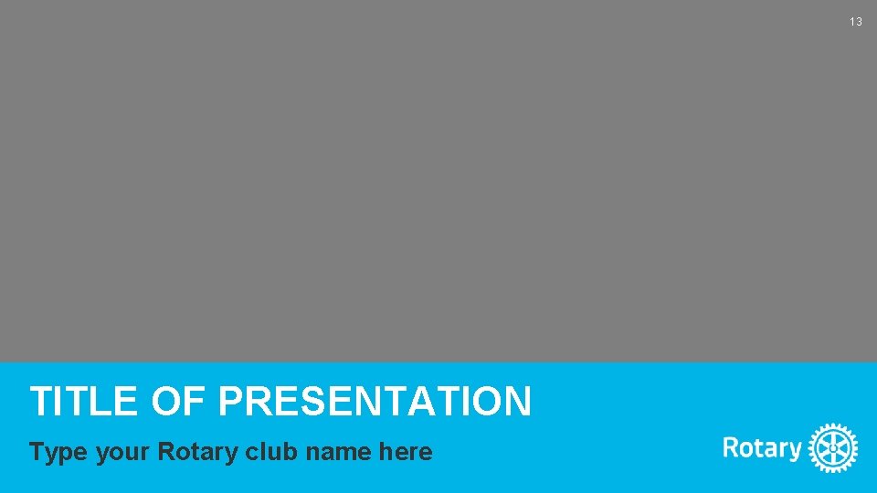 13 z TITLE OF PRESENTATION Type your Rotary club name here 