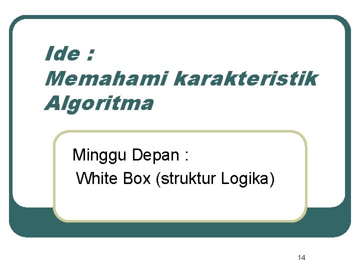 Ide : Memahami karakteristik Algoritma Minggu Depan : White Box (struktur Logika) 14 