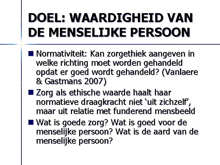 DOEL: WAARDIGHEID VAN DE MENSELIJKE PERSOON n Normativiteit: Kan zorgethiek aangeven in welke richting