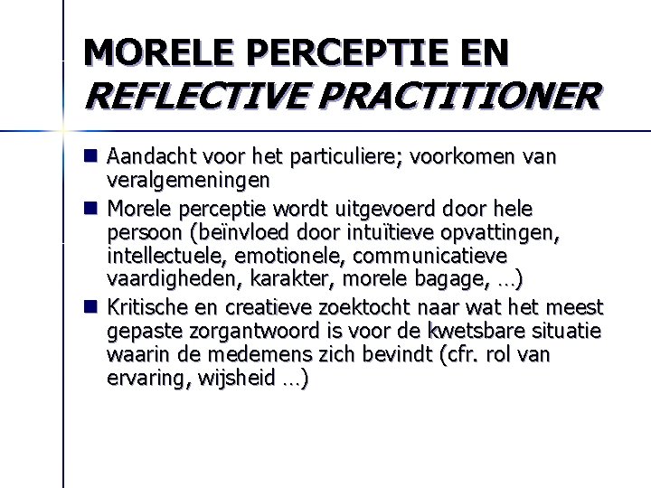 MORELE PERCEPTIE EN REFLECTIVE PRACTITIONER n Aandacht voor het particuliere; voorkomen van veralgemeningen n